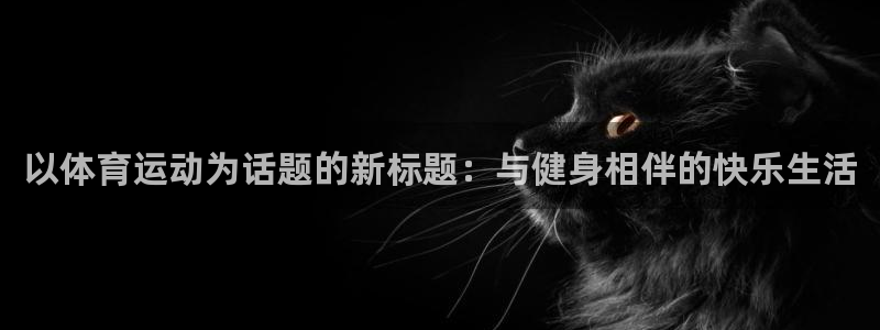 3377体育手机平台：以体育运动为话题的新标题：与健身相伴的快乐生活
