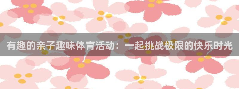 3377体育(中国)官方网站：有趣的亲子趣味体育活动：一起挑战极限的快乐时光