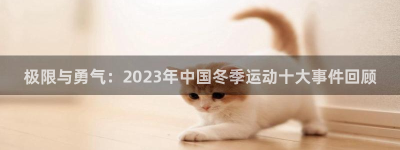 3377体育是正规平台吗：极限与勇气：2023年中国冬季运动十大事件回顾