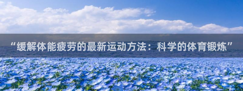 3377体育app下载安装：“缓解体能疲劳的最新运动方法：科学的体育锻炼”