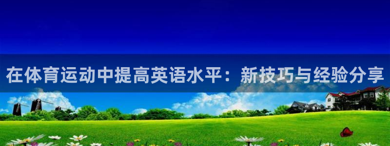 3377体育是正规平台吗：在体育运动中提高英语水平：新技巧与经验分享